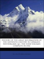 History of the Great Reformation of the Sixteenth Century in Germany, Switzerland, &C. the Four Volumes Complete in One