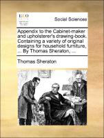 Appendix to the Cabinet-Maker and Upholsterer's Drawing-Book. Containing a Variety of Original Designs for Household Furniture, ... by Thomas Sheraton