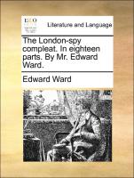 The London-Spy Compleat. in Eighteen Parts. by Mr. Edward Ward