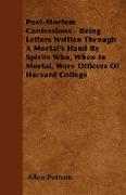 Post-Mortem Confessions - Being Letters Written Through a Mortal's Hand by Spirits Who, When in Mortal, Were Officers of Harvard College