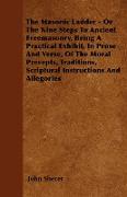 The Masonic Ladder - Or The Nine Steps To Ancient Freemasonry, Being A Practical Exhibit, In Prose And Verse, Of The Moral Precepts, Traditions, Scrip