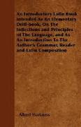 An Introductory Latin Book Intended As An Elementary Drill-book, On The Inflections and Principles of The Language, and As An Introduction To The Auth