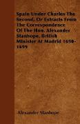 Spain Under Charles the Second, or Extracts from the Correspondence of the Hon. Alexander Stanhope, British Minister at Madrid 1690-1699