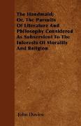 The Handmaid, Or, the Pursuits of Literature and Philosophy Considered as Subservient to the Interests of Morality and Religion