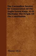 The Coronation Service or Consecration of the Anglo-Saxon Kings, as It Illustrates the Origin of the Constitution