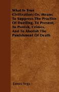 What Is True Civilization, Or, Means to Suppress the Practice of Duelling, to Prevent, to Punish, Crimes, and to Abolish the Punishment of Death