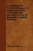 A Vocabulary of Familiar Dialogues in English and Welsh, Containing Such Questions as May Be Requisite to English Travellers