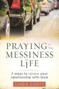 Praying in the Messiness of Life: 7 Ways to Renew Your Relationship with God