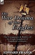 The War Drama of the Eagles: The Campaigns & Battles of the Eagle Standard of Napoleon's Empire