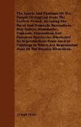 The Sports And Pastimes Of The People Of England From The Earliest Period, Including The Rural And Domestic Recreations, May Games, Mummeries, Pageants, Processions And Pompous Spectacles, Illustrated By Reproductions From Ancient Paintings In Which Are R