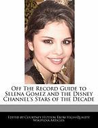 Off the Record Guide to Selena Gomez and the Disney Channel's Stars of the Decade