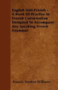 English Into French - A Book of Practice in French Conversation Designed to Accompany Any Speaking French Grammar