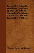 Lancashire Legends, Traditions, Pageants, Sports, Etc with an Appendix Containing a Rare Tract on the Lancashire Witches