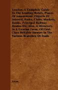 London. A Complete Guide To The Leading Hotels, Places Of Amusement, Objects Of Interest, Parks, Clubs, Markets, Books, Principal Railway Routes Etc