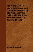 The Army Lists of the Roundheads and Cavaliers, Containing the Names of the Officers in the Royal and Parliamentary Armies of 1642