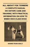 All about Fox Terriers - A Complete Manual on History, Care and Training, with Practical Information on How to Breed High-Class Dogs