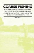 Coarse Fishing - A Concise Look at the Equipment and Baits Used to Catch Coarse Fish and Where to Fish for Them - Also a Chapter on Cultivation of Coa