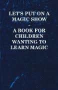 Let's Put on a Magic Show - A Book for Children Wanting to Learn Magic