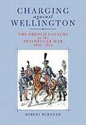 Charging Against Wellington: the French Cavalry in the Peninsular War, 1807-1814