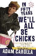 In Fifty Years We'll All Be Chicks: . . . and Other Complaints from an Angry Middle-Aged White Guy