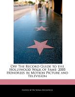 Off the Record Guide to the Hollywood Walk of Fame: 2005 Honorees in Motion Picture and Television