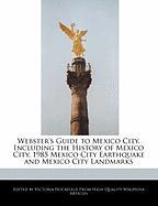 Webster's Guide to Mexico City, Including the History of Mexico City, 1985 Mexico City Earthquake and Mexico City Landmarks