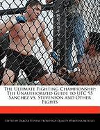 The Ultimate Fighting Championship: The Unauthorized Guide to Ufc 95 Sanchez vs. Stevenson and Other Fights
