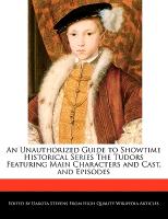 An Unauthorized Guide to Showtime Historical Series the Tudors Featuring Main Characters and Cast, and Episodes
