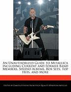 An Unauthorized Guide to Metallica Including Current and Former Band Members, Studio Albums, Box Sets, Top Hits, and More