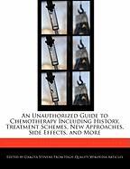An Unauthorized Guide to Chemotherapy Including History, Treatment Schemes, New Approaches, Side Effects, and More