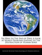 Six Ways to the End of Days: A Look at World Problems Leading to the Destruction of Human Kind