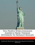 Ten People Who Changed America from Thomas Jefferson to Ronald Reagan