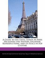 A Guide to the Eiffel Tower in Paris Including the History, Location, Reproductions, and Its Place in Pop Culture
