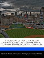 A Guide to Detroit, Michigan: History, Cityscape, Culture, Music, Tourism, Sports, Economy, and More