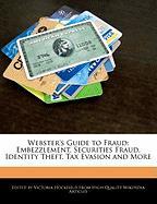 Webster's Guide to Fraud: Embezzlement, Securities Fraud, Identity Theft, Tax Evasion and More
