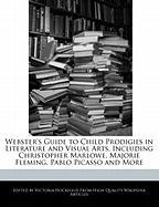 Webster's Guide to Child Prodigies in Literature and Visual Arts, Including Christopher Marlowe, Majorie Fleming, Pablo Picasso and More