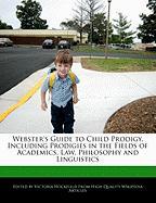 Webster's Guide to Child Prodigy, Including Prodigies in the Fields of Academics, Law, Philosophy and Linguistics