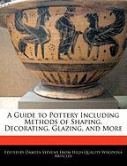 A Guide to Pottery Including Methods of Shaping, Decorating, Glazing, and More