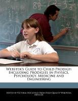 Webster's Guide to Child Prodigy: Including Prodigies in Physics, Psychology, Medicine and Engineering