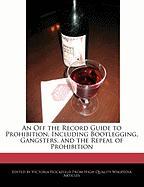 An Off the Record Guide to Prohibition, Including Bootlegging, Gangsters, and the Repeal of Prohibition