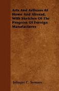 Arts and Artisans at Home and Abroad, with Sketches of the Progress of Foreign Manufactures