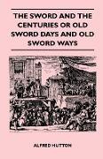 The Sword and the Centuries or Old Sword Days and Old Sword Ways - Being A Description of the Various Swords Used in Civilized Europe During the Last Five Centuries, and Single Combats Which Have Been Fought with Them