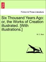 Six Thousand Years Ago: Or, the Works of Creation Illustrated. [With Illustrations.]