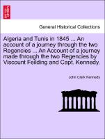 Algeria and Tunis in 1845 ... An account of a journey through the two Regencies ... An Account of a journey made through the two Regencies by Viscount Feilding and Capt. Kennedy