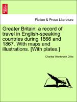 Greater Britain: A Record of Travel in English-Speaking Countries During 1866 and 1867. with Maps and Illustrations. [With Plates.]
