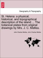 St. Helena: a physical, historical, and topographical description of the island ... The botanical plates from original drawings by Mrs. J. C. Melliss