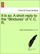 It Is So. a Short Reply to the "Strictures" of V. C. R