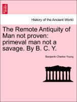 The Remote Antiquity of Man Not Proven: Primeval Man Not a Savage. by B. C. Y