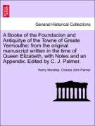 A Booke of the Foundacion and Antiquitye of the Towne of Greate Yermouthe: from the original manuscript written in the time of Queen Elizabeth, with Notes and an Appendix. Edited by C. J. Palmer