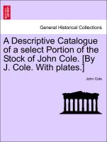 A Descriptive Catalogue of a Select Portion of the Stock of John Cole. [By J. Cole. with Plates.]